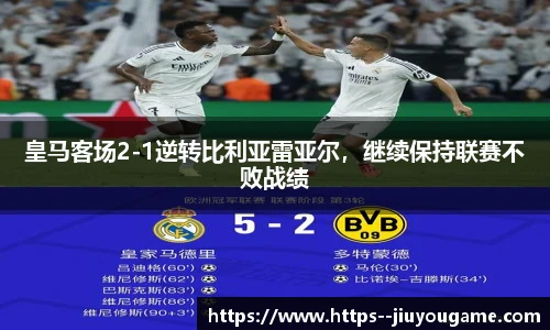 皇马客场2-1逆转比利亚雷亚尔，继续保持联赛不败战绩