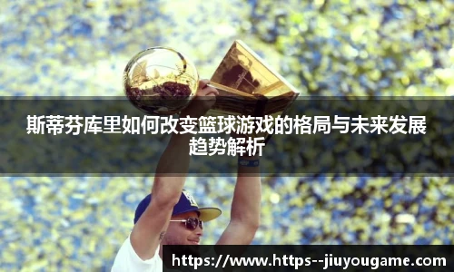 斯蒂芬库里如何改变篮球游戏的格局与未来发展趋势解析