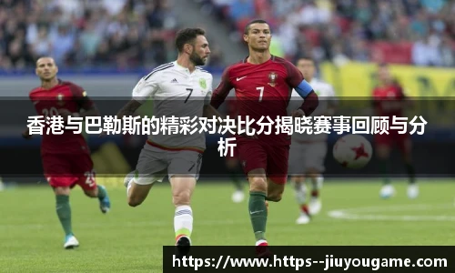 香港与巴勒斯的精彩对决比分揭晓赛事回顾与分析