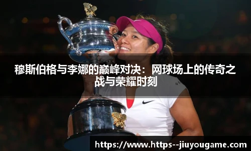 穆斯伯格与李娜的巅峰对决：网球场上的传奇之战与荣耀时刻