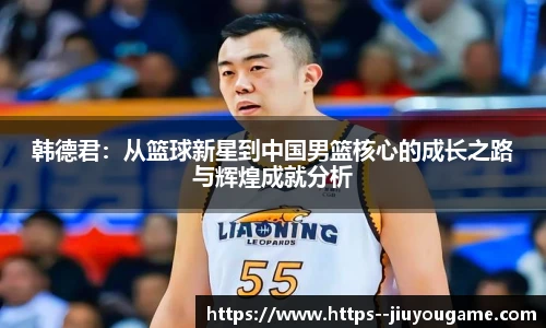 韩德君：从篮球新星到中国男篮核心的成长之路与辉煌成就分析