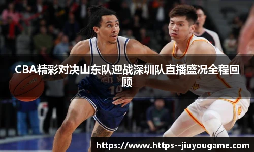CBA精彩对决山东队迎战深圳队直播盛况全程回顾