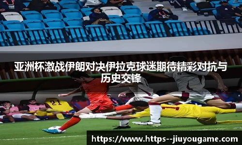 亚洲杯激战伊朗对决伊拉克球迷期待精彩对抗与历史交锋