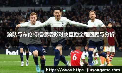 狼队与布伦特福德精彩对决直播全程回顾与分析