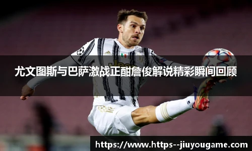 尤文图斯与巴萨激战正酣詹俊解说精彩瞬间回顾